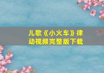 儿歌《小火车》律动视频完整版下载