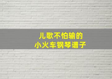 儿歌不怕输的小火车钢琴谱子