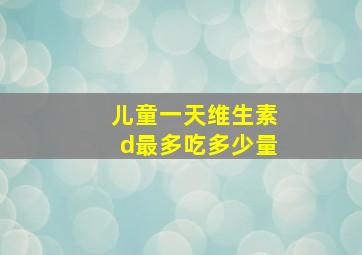 儿童一天维生素d最多吃多少量