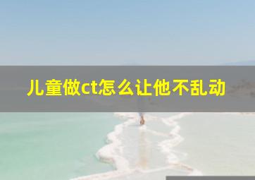 儿童做ct怎么让他不乱动