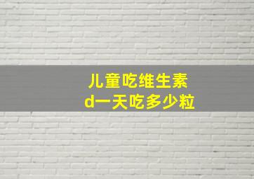 儿童吃维生素d一天吃多少粒