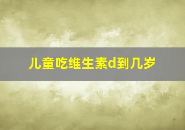 儿童吃维生素d到几岁