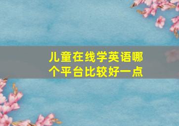 儿童在线学英语哪个平台比较好一点