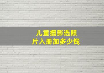 儿童摄影选照片入册加多少钱