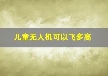 儿童无人机可以飞多高