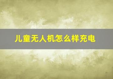 儿童无人机怎么样充电