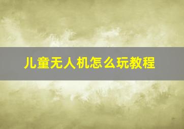 儿童无人机怎么玩教程