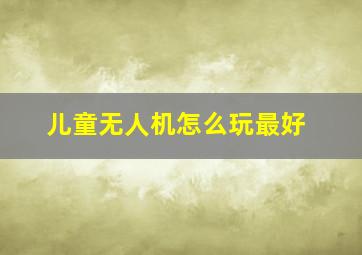 儿童无人机怎么玩最好