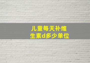 儿童每天补维生素d多少单位