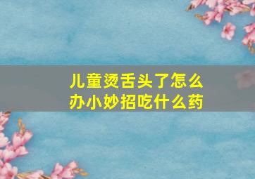 儿童烫舌头了怎么办小妙招吃什么药