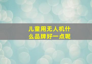 儿童用无人机什么品牌好一点呢