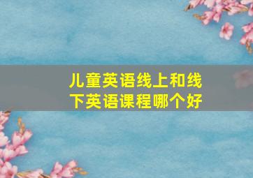 儿童英语线上和线下英语课程哪个好