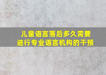 儿童语言落后多久需要进行专业语言机构的干预