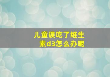 儿童误吃了维生素d3怎么办呢