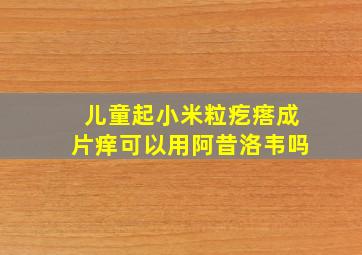 儿童起小米粒疙瘩成片痒可以用阿昔洛韦吗