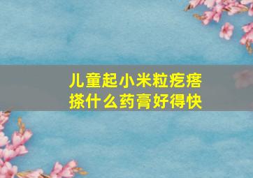 儿童起小米粒疙瘩搽什么药膏好得快