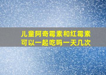 儿童阿奇霉素和红霉素可以一起吃吗一天几次