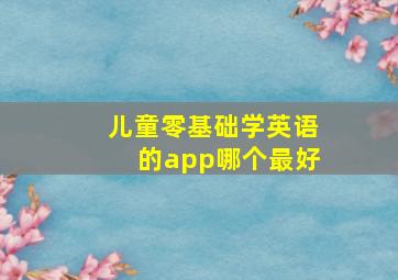 儿童零基础学英语的app哪个最好