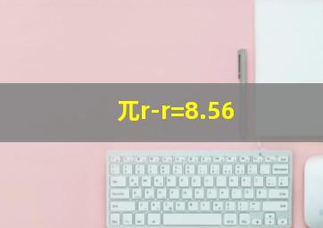 兀r-r=8.56