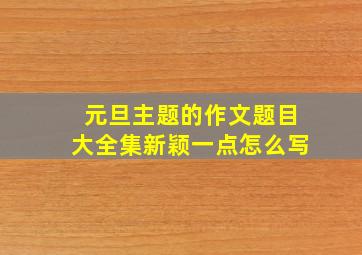 元旦主题的作文题目大全集新颖一点怎么写