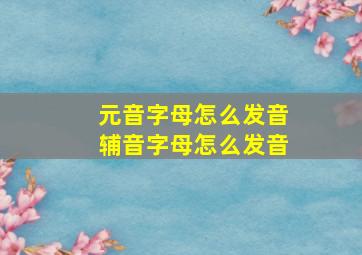 元音字母怎么发音辅音字母怎么发音