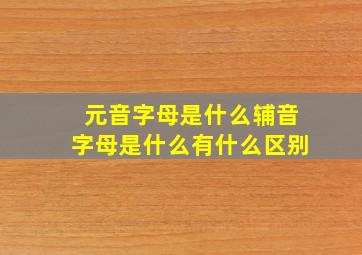 元音字母是什么辅音字母是什么有什么区别