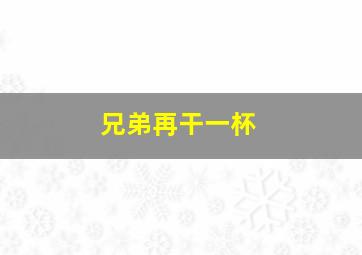 兄弟再干一杯