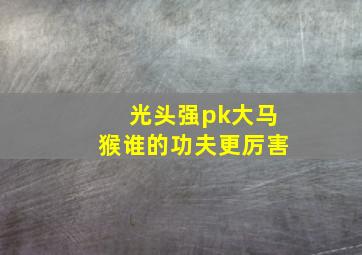 光头强pk大马猴谁的功夫更厉害