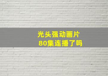 光头强动画片80集连播了吗