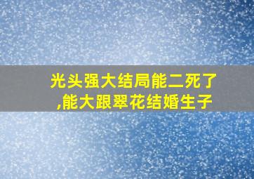 光头强大结局能二死了,能大跟翠花结婚生子