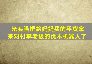 光头强把给妈妈买的年货拿来对付李老板的伐木机器人了