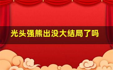 光头强熊出没大结局了吗