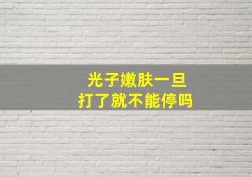 光子嫩肤一旦打了就不能停吗