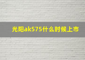 光阳ak575什么时候上市