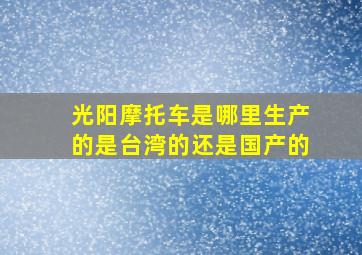 光阳摩托车是哪里生产的是台湾的还是国产的