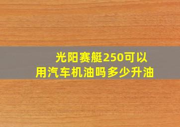 光阳赛艇250可以用汽车机油吗多少升油