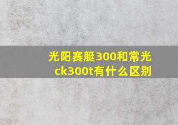 光阳赛艇300和常光ck300t有什么区别