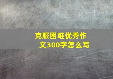 克服困难优秀作文300字怎么写