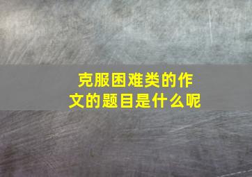 克服困难类的作文的题目是什么呢