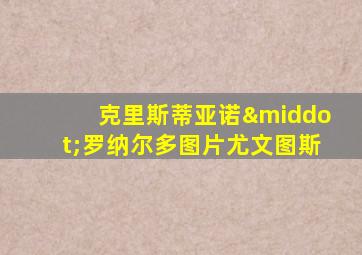 克里斯蒂亚诺·罗纳尔多图片尤文图斯