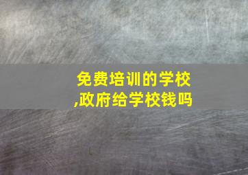 免费培训的学校,政府给学校钱吗