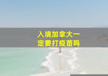 入境加拿大一定要打疫苗吗