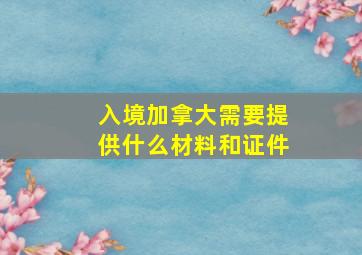 入境加拿大需要提供什么材料和证件