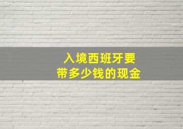 入境西班牙要带多少钱的现金