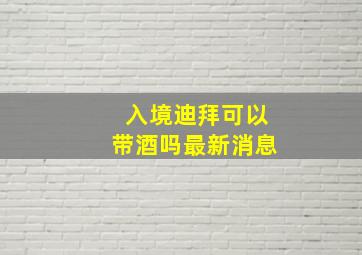 入境迪拜可以带酒吗最新消息