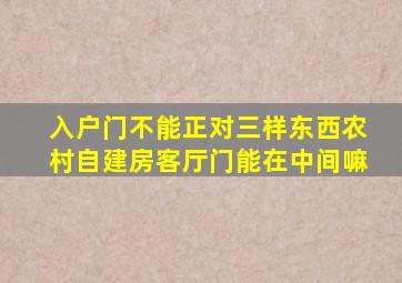 入户门不能正对三样东西农村自建房客厅门能在中间嘛