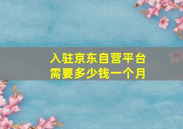 入驻京东自营平台需要多少钱一个月