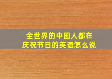 全世界的中国人都在庆祝节日的英语怎么说