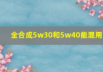 全合成5w30和5w40能混用吗