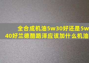 全合成机油5w30好还是5w40好兰德酷路泽应该加什么机油